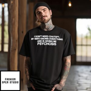 I Don’t Need Chatgpt My Wife Knows Everything And Is Giving Me Psychosis T-Shirt