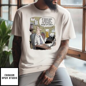 If Beer Was A Meeting I’D Actually Show Up Early T-Shirt