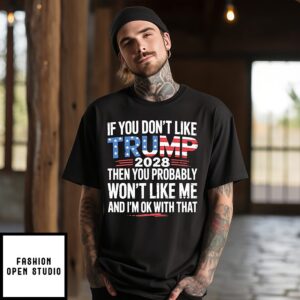 If You Don’t Like Trump 2028 Then You Probably Won’t Like Me And I’m Ok With That T-Shirt