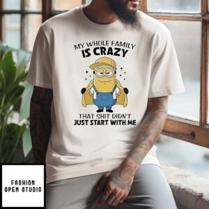 Minion My Whole Family Is Crazy That Shit Didn’t Just Start With Me T-Shirt