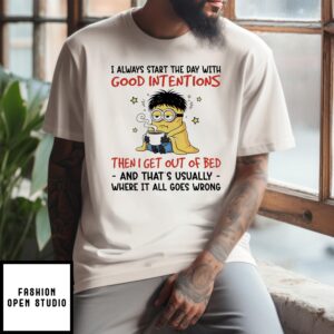 Minions I Always Start The Day With Good Intentions Then I Get Out Of Bed And That’S Usually Where It All Goes Wrong T-Shirt
