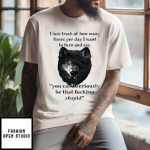 Wolf I Lose Track Of How Many Times Per Day I Want To Turn And Say You Can’t Seriously T-Shirt