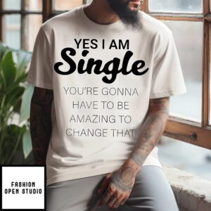 Yes I Am Single You’re Gonna Have To Be Amazing To Change That Statement T-Shirt