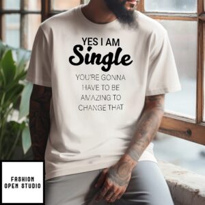 Yes I Am Single You’re Gonna Have To Be Amazing To Change That T-Shirt