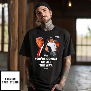 You’re Gonna Go All The Way Trump To The Yankees T-Shirt