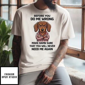 Dachshund Before You Do Me Wrong Make Damn Sure That You Will Never Need Me Again T-Shirt