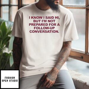 I Know I Said Hi But I’m Not Prepared For A Conversation T-Shirt