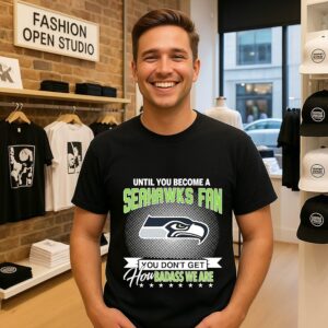 Seattle Seahawks Until You Become A Seahawks Fan You Don’t Get How Badass We Are T-Shirt