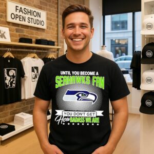 Until You Become A Seattle Seahawks Fan You Don’t Get How Badass We Are T-Shirt