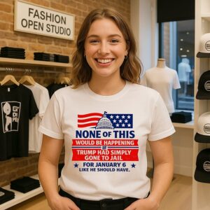 None Of This Would Be Happening If Trump Had Simply Gone To Jail T-Shirt