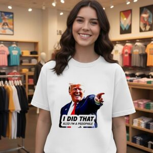 Trump I Did That Also I’m A Pedophile 2026 T-Shirt