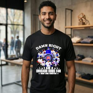 Damn Right I Am A Chicago Cubs Fan Now And Forever T-Shirt