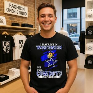 Great I May Live In Wisconsin But I’m A Cowboys Fan Forever T-Shirt