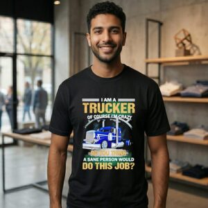 I Am A Trucker Of Course I’m Crazy Do You Think A Sane Person Would Do This Job T-Shirt
