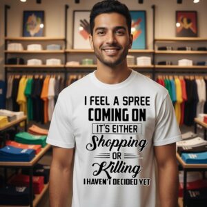 I Feel A Spree Coming On It’s Either Shopping Or Killing I Haven’t I Decided Yet T-Shirt