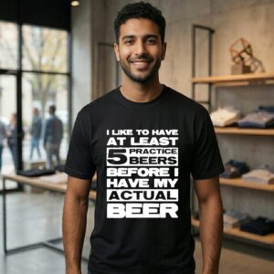 I Like To Have At Least 5 Practice Beers Before I Have My Actual Beer T-Shirt