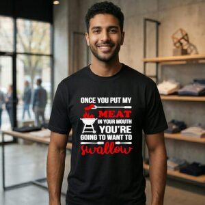 Once You Put My Meat In Your Mouth You’re Going To Want To Swallow T-Shirt