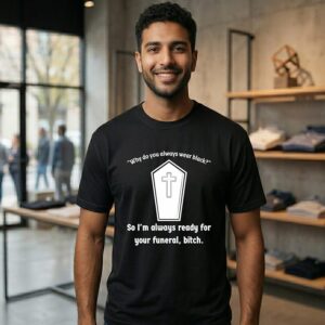 Why Do You Always Wear Black So I’m Always Ready For Your Funeral Bitch T-Shirt