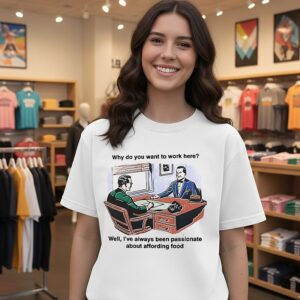 Why Do You Want To Work Here Well I’ve Always Been Passionate About Affording Food T-Shirt