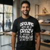 Arguing With Me Is Crazy Because My Goal Isn’t Win It’s Make You As Mad As I Can T-Shirt