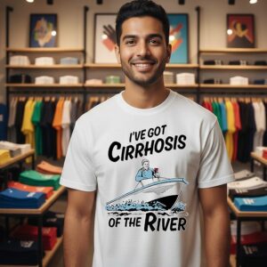 I’ve Got Cirrhosis Of The River T-Shirt