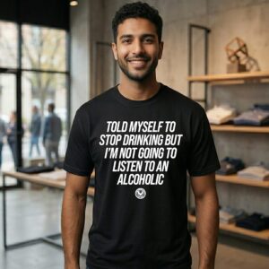 Told Myself To Stop Drinking But I’m Not Going To Listen To An Alcoholic T-Shirt