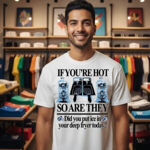 If You’re Hot So Are They Did You Put Ice In Your Deep Fryer Today T-Shirt