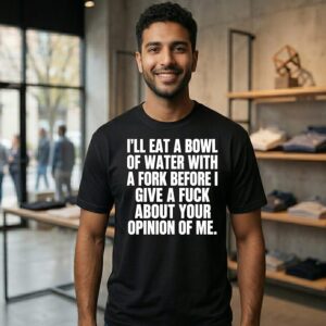 I’ll Eat A Bowl Of Water With A Fork Before I Give A Fuck About Your Opinion Of Me T-Shirt