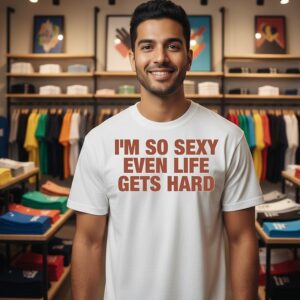 I’m So Sexy Even Life Gets Hard T-Shirt
