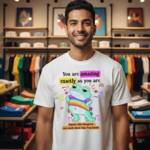 You Are Amazing Exactly As You Are Anyone Who Disagrees Can Catch These Tiny Frog Hands T-Shirt