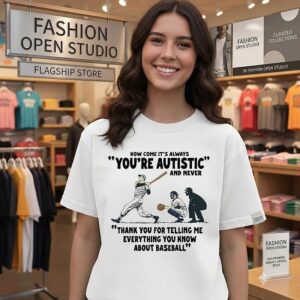How Come It’s Always You’re Autistic And Never Thank You For Telling Me Everything You Know About Baseball T-Shirt