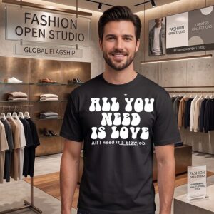 All You Need Is Love All I Need Is A Blowjob T-Shirt