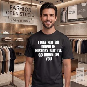 I May Not Go Down In History But Ill Go Down On You T-Shirt