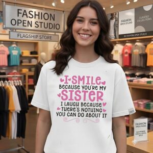 I Smile Because You Are My Sister I Laugh Because There Is Nothing You Can Do About It T-Shirt