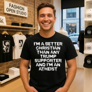 I’m A Better Christian Than Any Trump Supporter I’m An Atheist T-Shirt