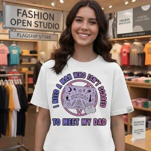 Not Afraid To Meet My Dad I Need A Man Who Isn’t Scared T-Shirt