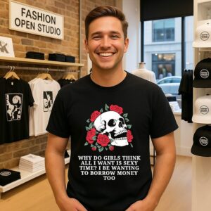 Why Do Girls Think All I Want Is Sexy Time I Be Wanting To Borrow Money Too T-Shirt