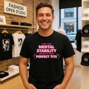 I Wish I Had Mental Stability Instead Of These Perfect Tits T-Shirt
