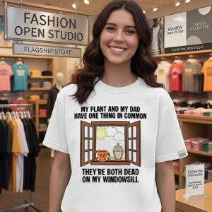 My Plant And My Dad Have One Thing In Common They Are Both Dead On My Windowsill T-Shirt