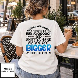 Before You Gossip About Me Rub Ya Coooooch And Sniff Ya Hand Sis You Got Bigger Fish To Fry T-Shirt