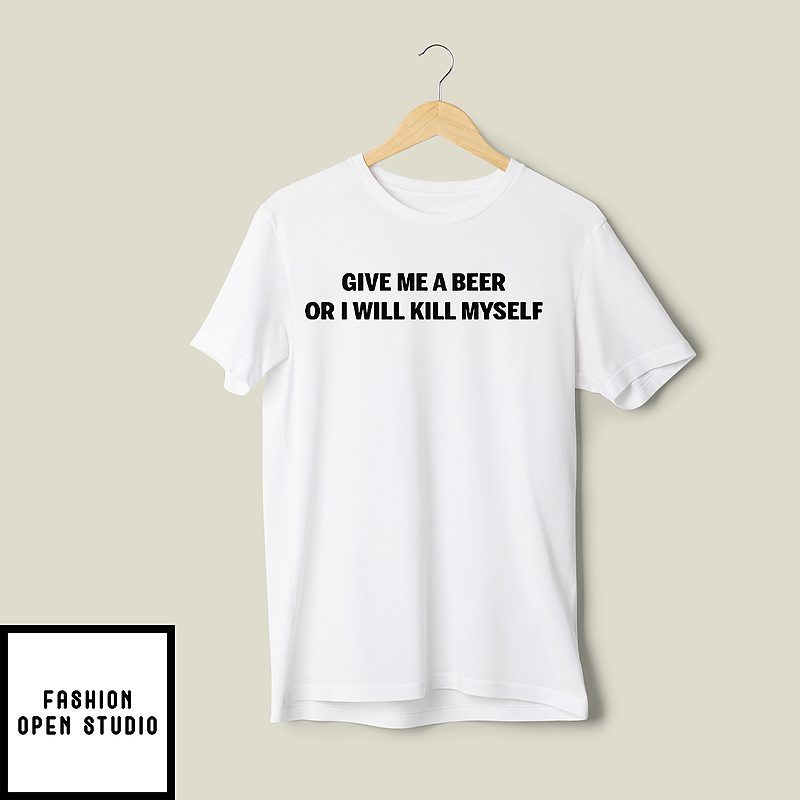 Give Me A Beer Or I Will Kill Myself T-Shirt Give Me A Beer Or I Will Kill Myself T-Shirt