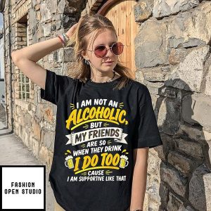 I Am Not An Alcoholic But My Friends Are So When They Drink I Do Too Supportive Quote T-Shirt