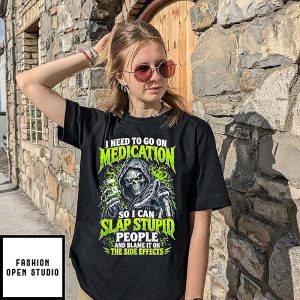 I Need To Go On Medication So I Can Slap Stupid People And Blame It On The Side Effects T-Shirt