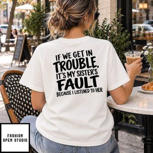 If We Get In Trouble It Is My Sister’s Fault Because I Listened To Her T-Shirt