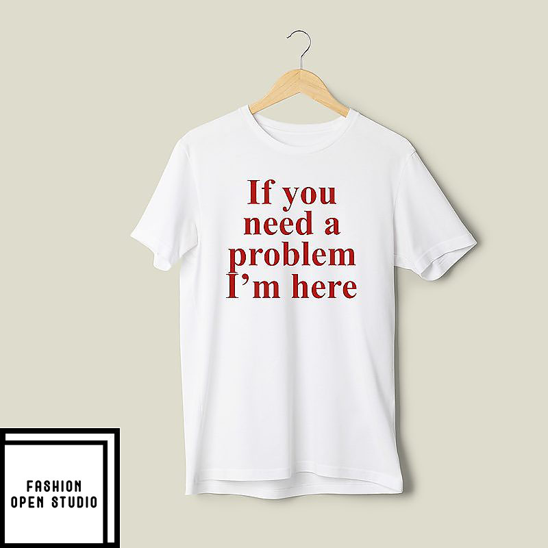 If You Need A Problem I'm Here Shirt If You Need A Problem I'm Here Shirt