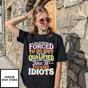 I’m Always Forced To Do Shit I’m Not Qualified For Like Being Nice To Fucking Idiots T-Shirt