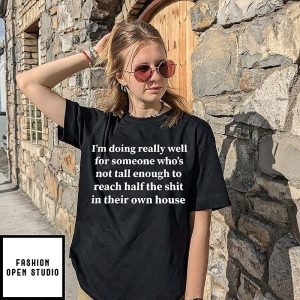 I’m Doing Really Well For Someone Who’s Not Tall Enough To Reach Half The Shit T-Shirt