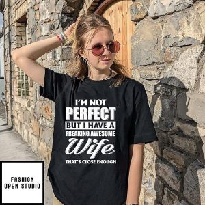 I’m Not Perfect But I Have A Freaking Awesome Wife That’s Close Enough T-Shirt