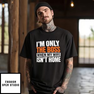 I’m Only The Boss When My Wife Isn’t Home T-Shirt