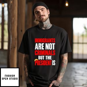 Immigrants Are Not Criminals But The President Is Donald Trump T-Shirt